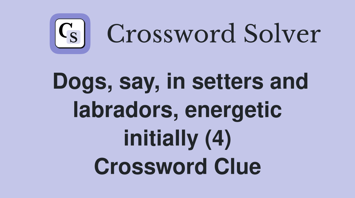 Dogs, say, in setters and labradors, energetic initially (4) Crossword Clue Answers